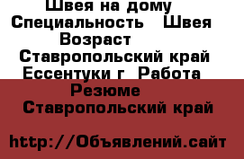 Швея на дому  › Специальность ­ Швея › Возраст ­ 37 - Ставропольский край, Ессентуки г. Работа » Резюме   . Ставропольский край